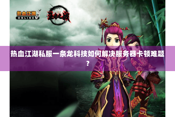 热血江湖私服一条龙科技如何解决服务器卡顿难题? 热血江湖私服一条龙科技如何解决服务器卡顿难题?