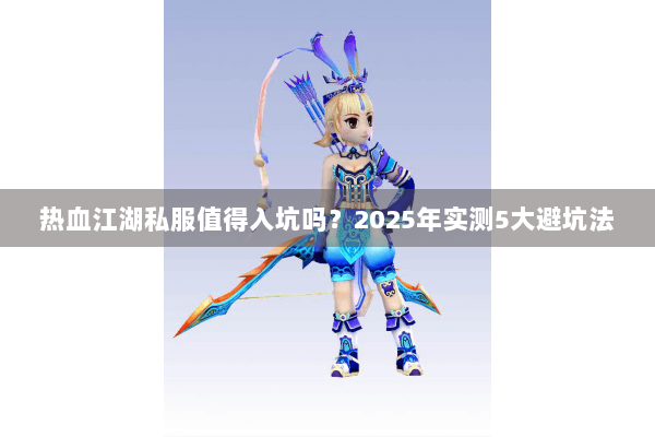 热血江湖私服值得入坑吗？2025年实测5大避坑法