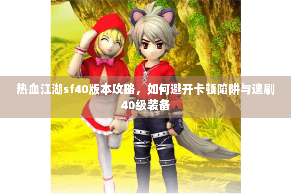 热血江湖sf40版本攻略，如何避开卡顿陷阱与速刷40级装备