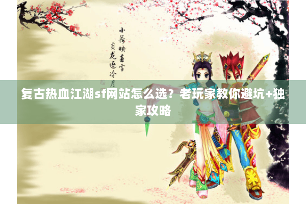 复古热血江湖sf网站怎么选?老玩家教你避坑+独家攻略 复古热血江湖sf网站怎么选?老玩家教你避坑+独家攻略