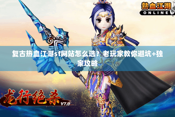 复古热血江湖sf网站怎么选?老玩家教你避坑+独家攻略 复古热血江湖sf网站怎么选?老玩家教你避坑+独家攻略