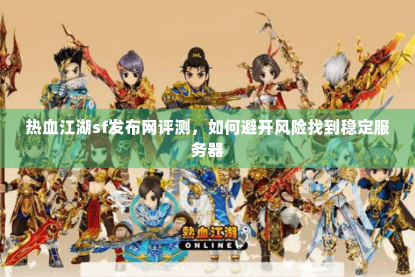 热血江湖sf发布网评测,如何避开风险找到稳定服务器 热血江湖sf发布网评测,如何避开风险找到稳定服务器