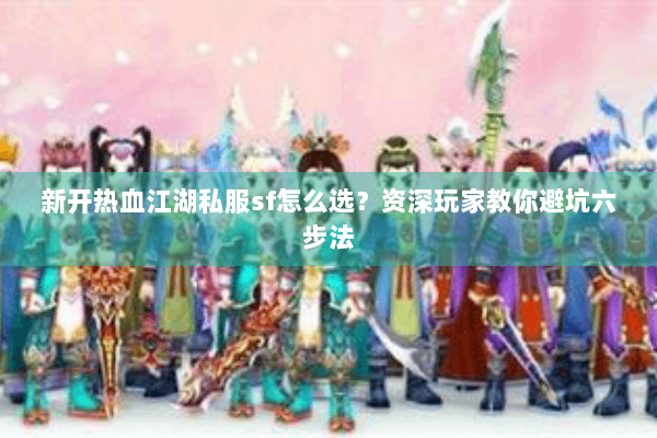 新开热血江湖私服sf怎么选？资深玩家教你避坑六步法