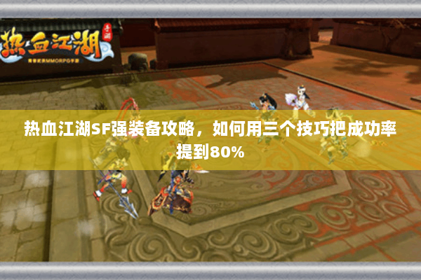 热血江湖SF强装备攻略，如何用三个技巧把成功率提到80%