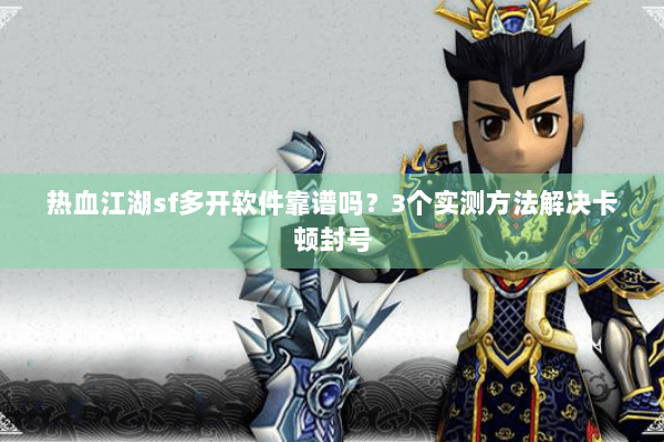 热血江湖sf多开软件靠谱吗?3个实测方法解决卡顿封号 热血江湖sf多开软件靠谱吗?3个实测方法解决卡顿封号