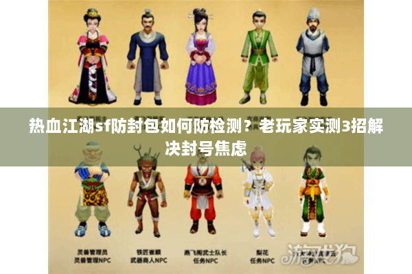 热血江湖sf防封包如何防检测?老玩家实测3招解决封号焦虑 热血江湖sf防封包如何防检测?老玩家实测3招解决封号焦虑