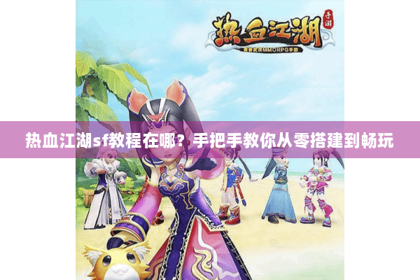 热血江湖sf教程在哪？手把手教你从零搭建到畅玩