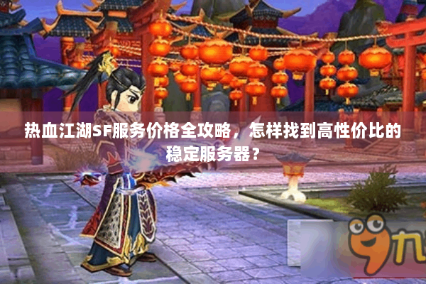 热血江湖SF服务价格全攻略,怎样找到高性价比的稳定服务器? 热血江湖SF服务价格全攻略,怎样找到高性价比的稳定服务器?