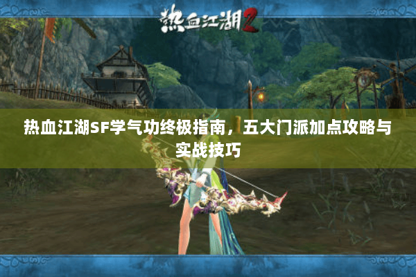 热血江湖SF学气功终极指南，五大门派加点攻略与实战技巧