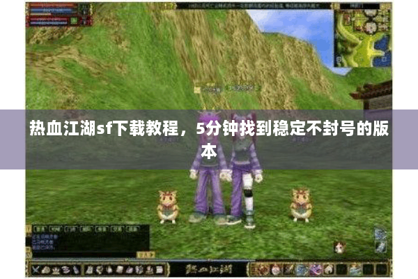 热血江湖sf下载教程，5分钟找到稳定不封号的版本