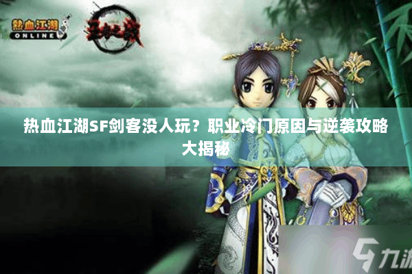 热血江湖SF剑客没人玩?职业冷门原因与逆袭攻略大揭秘 热血江湖SF剑客没人玩?职业冷门原因与逆袭攻略大揭秘