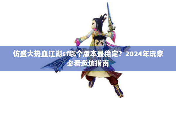 仿盛大热血江湖sf哪个版本最稳定？2024年玩家必看避坑指南