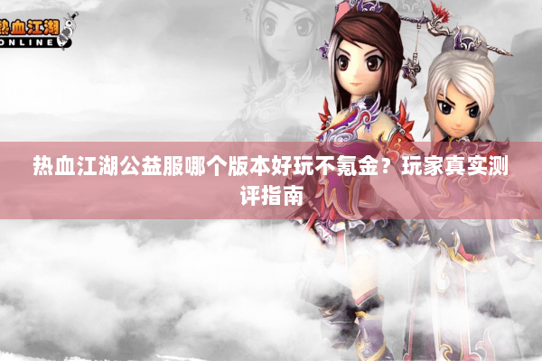 热血江湖公益服哪个版本好玩不氪金?玩家真实测评指南 热血江湖公益服哪个版本好玩不氪金?玩家真实测评指南