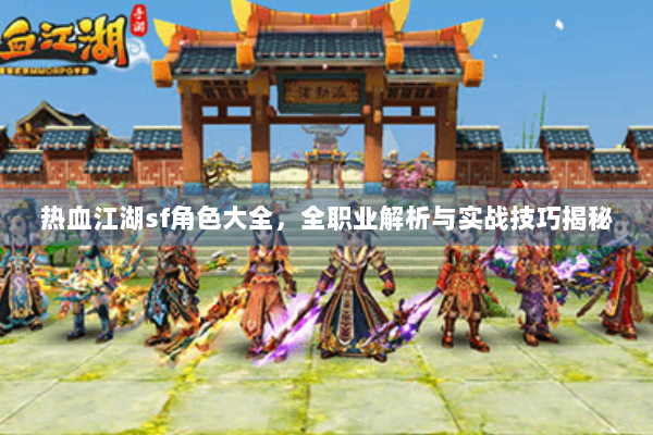 热血江湖sf角色大全，全职业解析与实战技巧揭秘
