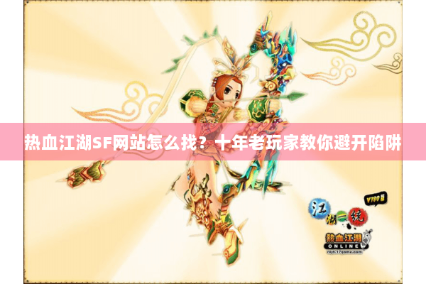 热血江湖SF网站怎么找?十年老玩家教你避开陷阱 热血江湖SF网站怎么找?十年老玩家教你避开陷阱