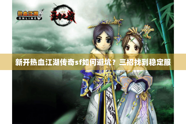 新开热血江湖传奇sf如何避坑?三招找到稳定服 新开热血江湖传奇sf如何避坑?三招找到稳定服