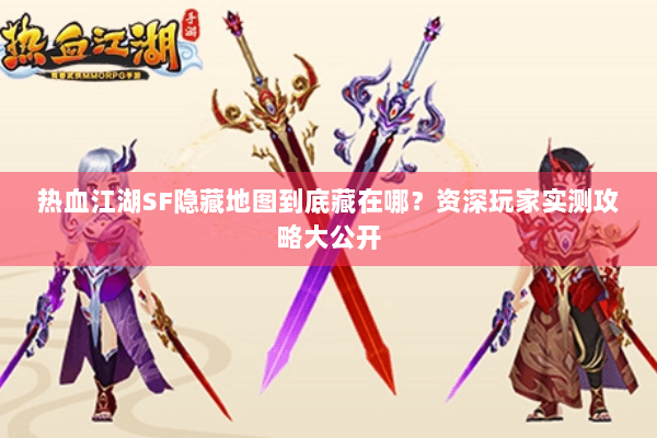 热血江湖SF隐藏地图到底藏在哪?资深玩家实测攻略大公开 热血江湖SF隐藏地图到底藏在哪?资深玩家实测攻略大公开