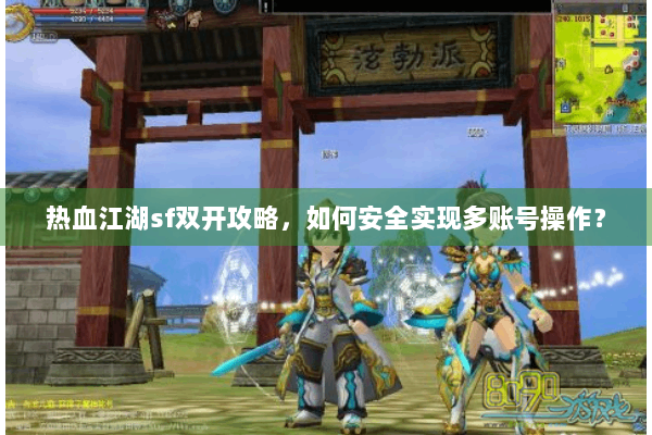 热血江湖sf双开攻略,如何安全实现多账号操作? 热血江湖sf双开攻略,如何安全实现多账号操作?