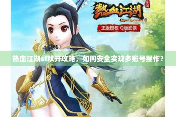 热血江湖sf双开攻略,如何安全实现多账号操作? 热血江湖sf双开攻略,如何安全实现多账号操作?