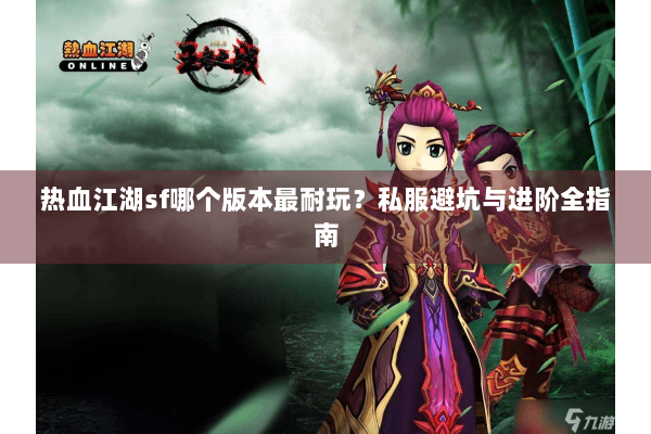 热血江湖sf哪个版本最耐玩?私服避坑与进阶全指南 热血江湖sf哪个版本最耐玩?私服避坑与进阶全指南
