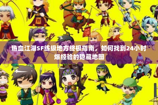 热血江湖SF练级地方终极指南,如何找到24小时爆经验的隐藏地图 热血江湖SF练级地方终极指南,如何找到24小时爆经验的隐藏地图