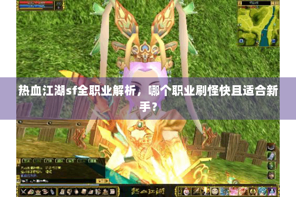 热血江湖sf全职业解析,哪个职业刷怪快且适合新手? 热血江湖sf全职业解析,哪个职业刷怪快且适合新手?