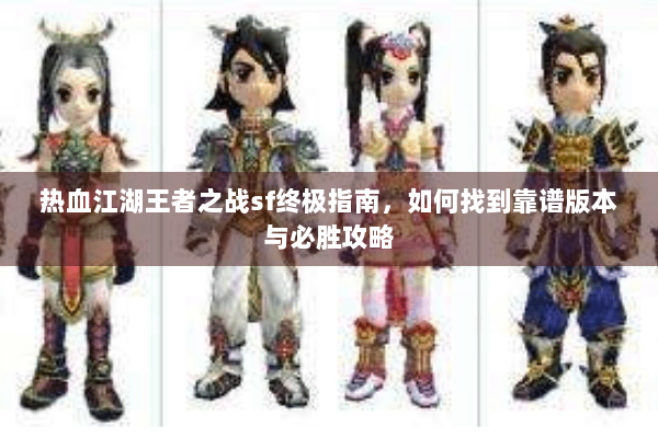 热血江湖王者之战sf终极指南,如何找到靠谱版本与必胜攻略 热血江湖王者之战sf终极指南,如何找到靠谱版本与必胜攻略