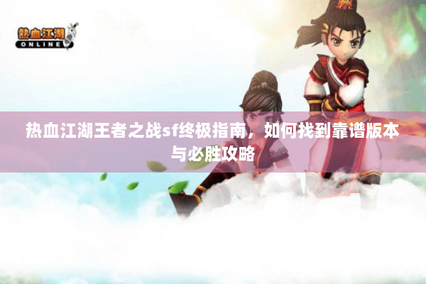 热血江湖王者之战sf终极指南,如何找到靠谱版本与必胜攻略 热血江湖王者之战sf终极指南,如何找到靠谱版本与必胜攻略