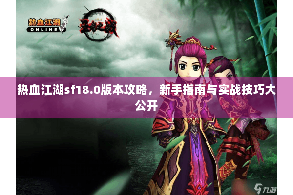 热血江湖sf18.0版本攻略,新手指南与实战技巧大公开 热血江湖sf18.0版本攻略,新手指南与实战技巧大公开