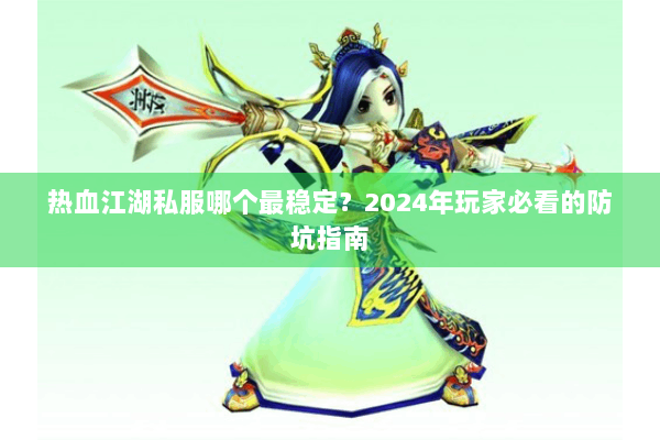 热血江湖私服哪个最稳定?2024年玩家必看的防坑指南 热血江湖私服哪个最稳定?2024年玩家必看的防坑指南