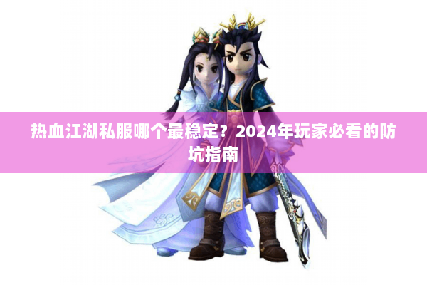 热血江湖私服哪个最稳定?2024年玩家必看的防坑指南 热血江湖私服哪个最稳定?2024年玩家必看的防坑指南
