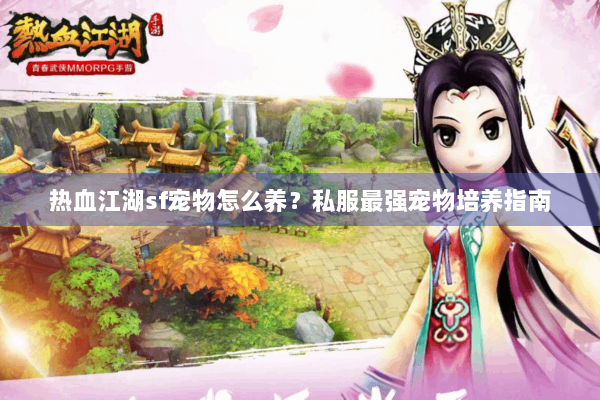 热血江湖sf宠物怎么养?私服最强宠物培养指南 热血江湖sf宠物怎么养?私服最强宠物培养指南