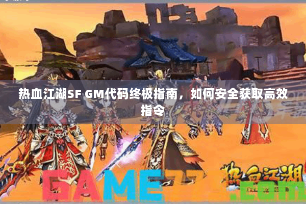 热血江湖SF GM代码终极指南，如何安全获取高效指令