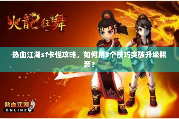 热血江湖sf卡怪攻略,如何用3个技巧突破升级瓶颈? 热血江湖sf卡怪攻略,如何用3个技巧突破升级瓶颈?