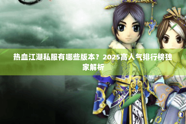 热血江湖私服有哪些版本?2025高人气排行榜独家解析 热血江湖私服有哪些版本?2025高人气排行榜独家解析