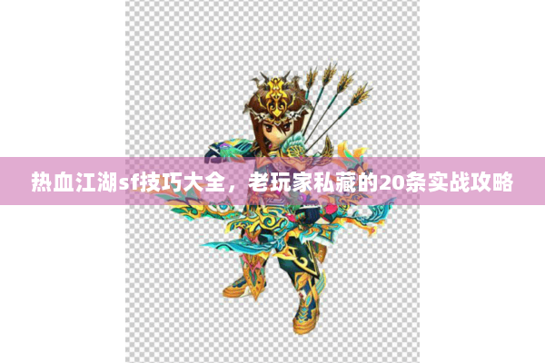 热血江湖sf技巧大全，老玩家私藏的20条实战攻略