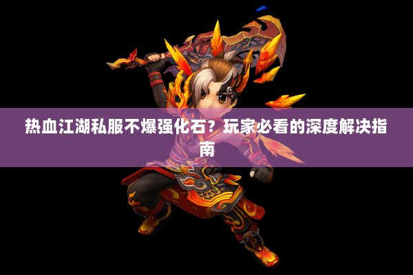 热血江湖私服不爆强化石?玩家必看的深度解决指南 热血江湖私服不爆强化石?玩家必看的深度解决指南