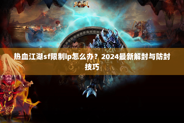 热血江湖sf限制ip怎么办?2024最新解封与防封技巧 热血江湖sf限制ip怎么办?2024最新解封与防封技巧