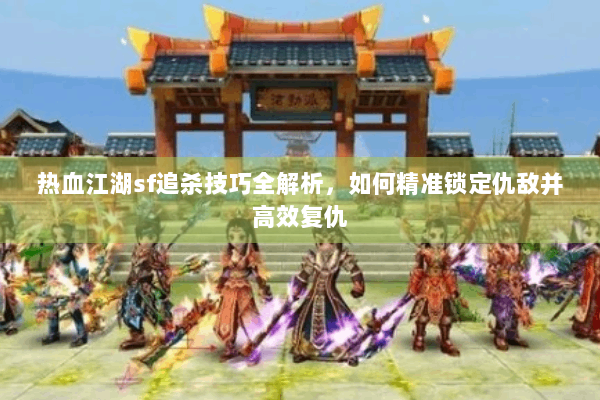 热血江湖sf追杀技巧全解析,如何精准锁定仇敌并高效复仇 热血江湖sf追杀技巧全解析,如何精准锁定仇敌并高效复仇