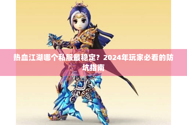 热血江湖哪个私服最稳定?2024年玩家必看的防坑指南 热血江湖哪个私服最稳定?2024年玩家必看的防坑指南
