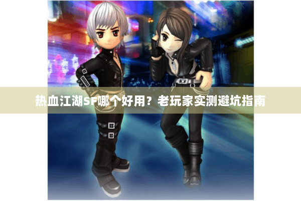 热血江湖SF哪个好用?老玩家实测避坑指南 热血江湖SF哪个好用?老玩家实测避坑指南