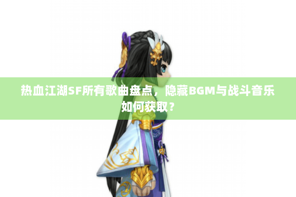 热血江湖SF所有歌曲盘点,隐藏BGM与战斗音乐如何获取? 热血江湖SF所有歌曲盘点,隐藏BGM与战斗音乐如何获取?