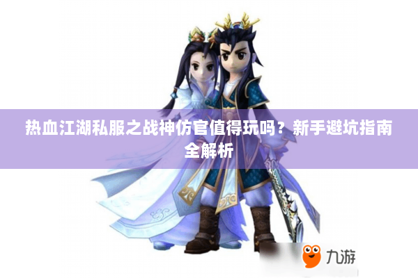 热血江湖私服之战神仿官值得玩吗?新手避坑指南全解析 热血江湖私服之战神仿官值得玩吗?新手避坑指南全解析