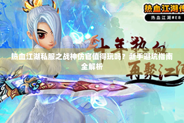 热血江湖私服之战神仿官值得玩吗?新手避坑指南全解析 热血江湖私服之战神仿官值得玩吗?新手避坑指南全解析