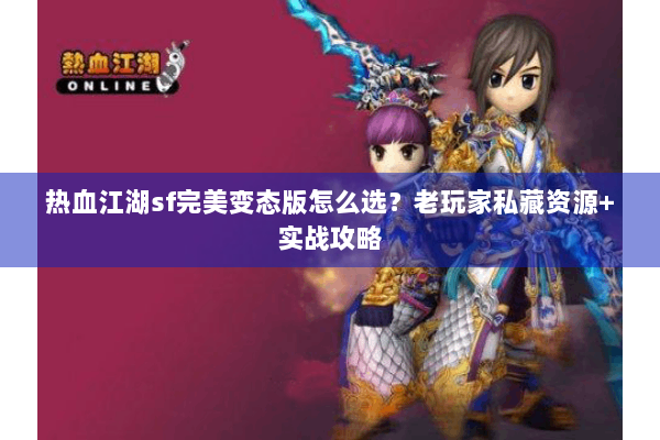 热血江湖sf完美变态版怎么选？老玩家私藏资源+实战攻略