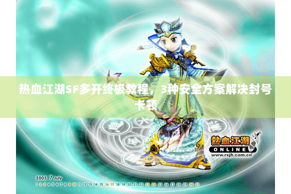 热血江湖SF多开终极教程,3种安全方案解决封号卡顿 热血江湖SF多开终极教程,3种安全方案解决封号卡顿