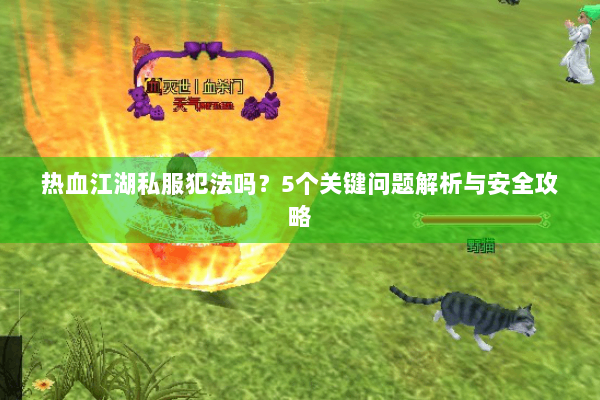 热血江湖私服犯法吗?5个关键问题解析与安全攻略 热血江湖私服犯法吗?5个关键问题解析与安全攻略