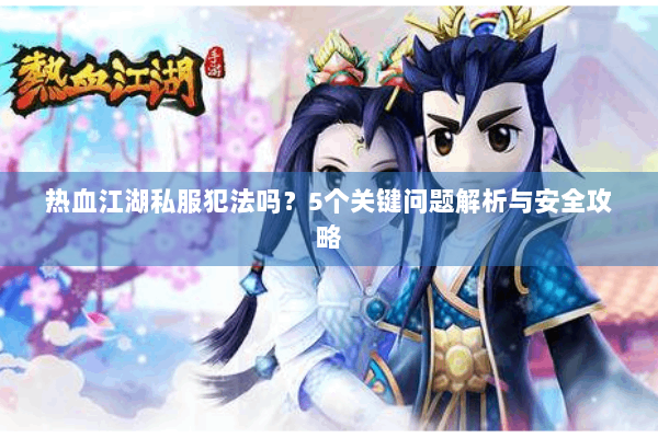 热血江湖私服犯法吗?5个关键问题解析与安全攻略 热血江湖私服犯法吗?5个关键问题解析与安全攻略