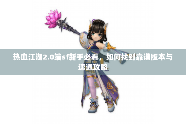 热血江湖2.0端sf新手必看,如何找到靠谱版本与速通攻略 热血江湖2.0端sf新手必看,如何找到靠谱版本与速通攻略