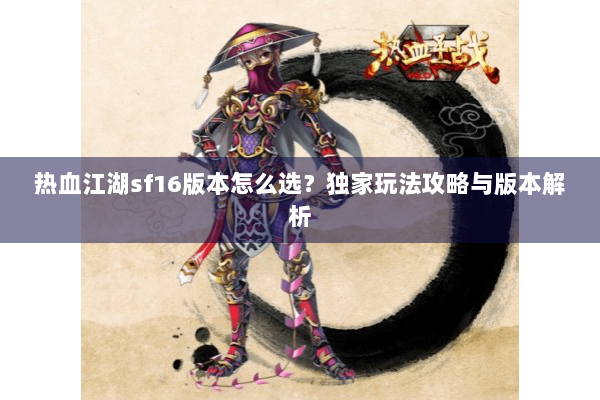 热血江湖sf16版本怎么选?独家玩法攻略与版本解析 热血江湖sf16版本怎么选?独家玩法攻略与版本解析